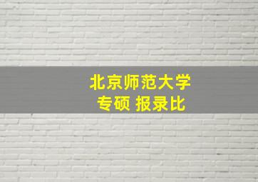 北京师范大学 专硕 报录比